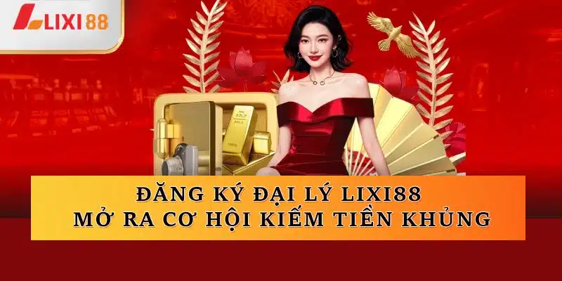 Đăng ký đại lý Lixi88 mở ra cơ hội kiếm tiền khủng